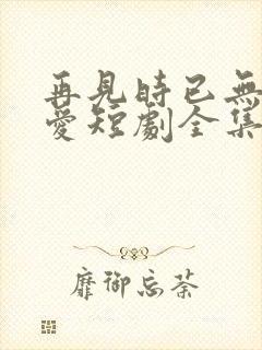 再见时已无恨无爱短剧全集观看