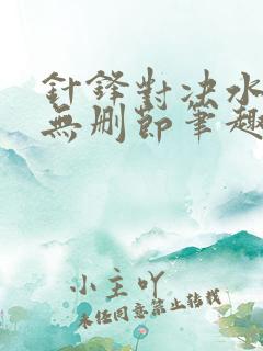 针锋对决水千丞无删节笔趣阁txt