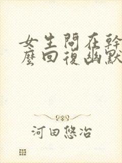 女生问在干嘛怎么回复幽默一点