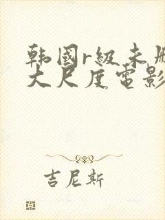 韩国r级未删减大尺度电影