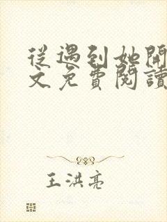 从遇到她开始全文免费阅读小说最新章节