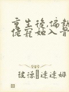 重生后,偏执大佬宠她入骨阅读全文全文