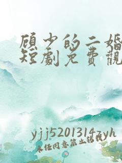 顾少的二婚甜妻短剧免费观看全集