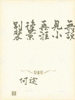 别后再见无归期裴景淮小说全文阅读