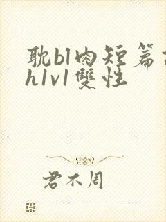 耽bl肉短篇高h1v1双性