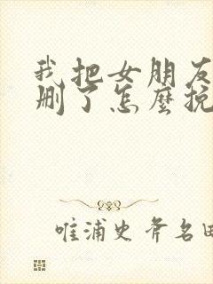 我把女朋友微信删了怎么挽回