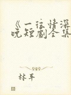 《一往情深》南晚短剧全集免费观看