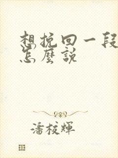 想挽回一段感情怎么说