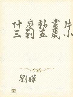 什么动画片适合三到五岁小孩看的呢