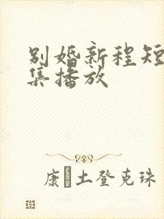 别婚新程短剧全集播放