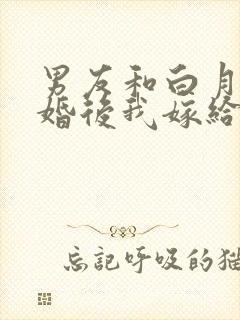 男友和白月光求婚后我嫁给死对头