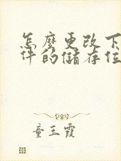 怎么更改下载软件的储存位置