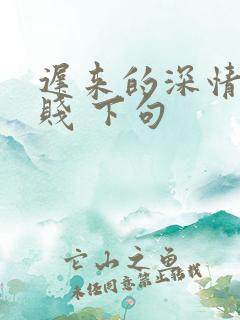 迟来的深情比草贱 下句