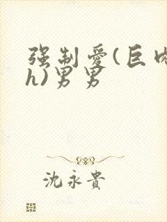 强制爱(巨肉高h)男男