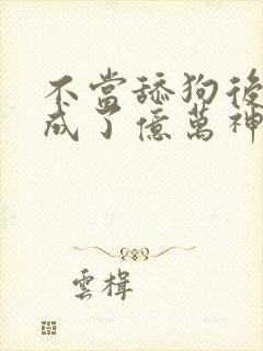 不当舔狗后,我成了亿万神豪漫画免费阅读