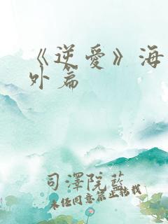 《逆爱》海外番外篇