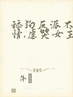 舔狗反派不走剧情,虐哭女主没商量