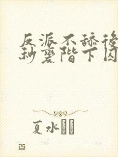 反派不舔后女主秒变阶下囚全文阅读