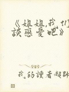 《姐姐,我们来谈恋爱吧》全集