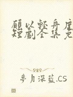 愿以轻舟度余生短剧全集免费观看