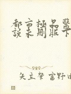 都市极品医神小说未删版下载