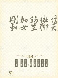 刚加的微信怎么和女生聊天