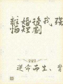 离婚后我强的可怕短剧