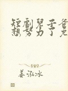 短剧儿子爸爸不想努力了免费观看