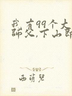 我有99个大佬师父,下山即无敌周若妤电
