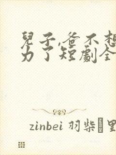 儿子,爸不想努力了短剧全集