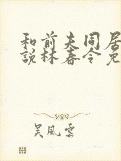 和前夫同居了小说林春令免费阅读