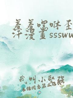 羞羞嘿咻歪歪汗汗漫画ssswww