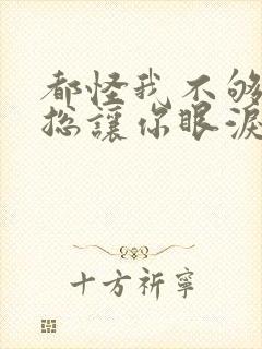 都怪我不够好,总让你眼泪掉