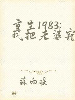重生1983:我把老婆宠成首富全本免费阅读