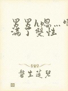 男男h嗯…啊灌满了双性