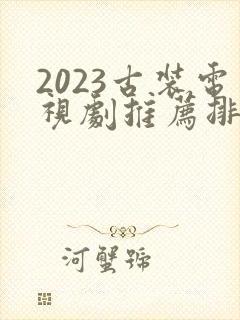 2023古装电视剧推荐排行榜前十名