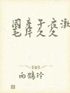 国产午夜激av毛片久久