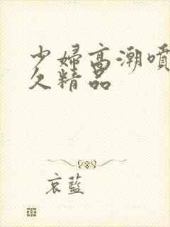 少妇高潮喷水久久精品