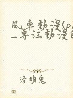 风车动漫(p)_专注动漫的门