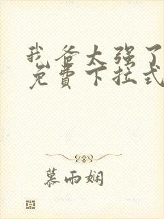 我爸太强了漫画免费下拉式