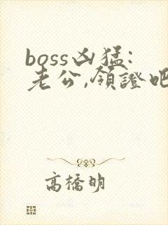 boss凶猛:老公,领证吧小说在线阅读