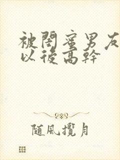 被闺蜜男友上错以后高干