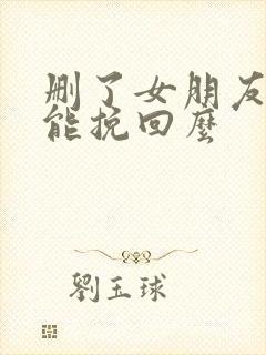 删了女朋友微信能挽回么