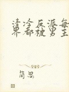 清冷反派每个世界都被男主哭唧唧的小说