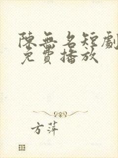 陈无名短剧全集免费播放