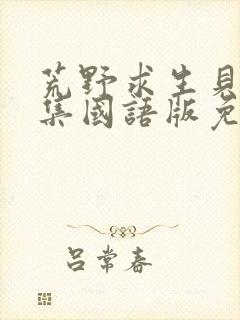 荒野求生贝爷全集国语版免费观看