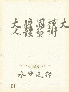 大胆国模大尺度人体艺术