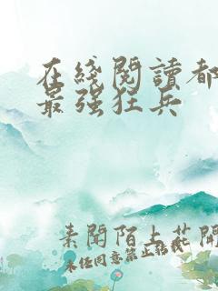 在线阅读都市之最强狂兵