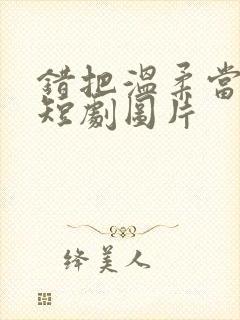 错把温柔当情深短剧图片