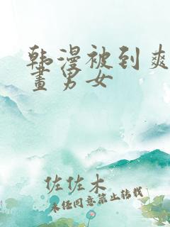 韩漫被到爽流漫画男女